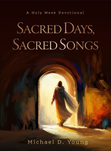 Sacred Days, Sacred Songs by Michael D. Young — a Holy Week devotional exploring sacred music.
