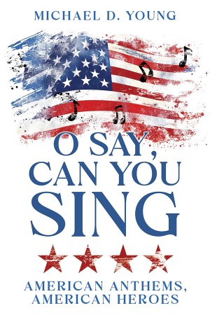 O Say, Can You Sing? by Michael D. Young — patriotic music history book